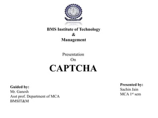 BMS Institute of Technology
&
Management
Presentation
On
CAPTCHA
Presented by:
Sachin Jain
MCA 1st sem
Guided by:
Mr. Ganesh
Asst prof. Department of MCA
BMSIT&M
 
