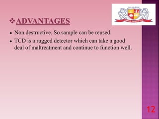 ● Non destructive. So sample can be reused.
● TCD is a rugged detector which can take a good
deal of maltreatment and continue to function well.
12
 