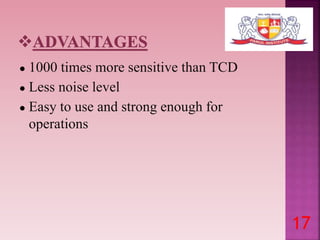 ● 1000 times more sensitive than TCD
● Less noise level
● Easy to use and strong enough for
operations
17
 