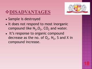 ● Sample is destroyed
● It does not respond to most inorganic
compound like N2,O2, CO2 and water.
● It’s response to organic compound
decrease as the no. of O2, N2, S and X in
compound increase.
18
 