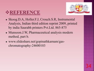 ● Skoog.D.A, Holler.F.J, Crouch.S.R, Instrumental
Analysis, Indian third edition reprint 2009, printed
by india Saurabh printers Pvt.Ltd. 865-875
● Munsoon.J.W, Pharmaceutical analysis modern
method, part b.
● www.slideshare.net/gopinathkarnam/gas-
chromatography-24600103
34
 