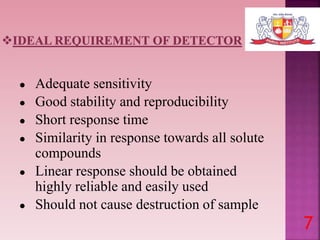 ● Adequate sensitivity
● Good stability and reproducibility
● Short response time
● Similarity in response towards all solute
compounds
● Linear response should be obtained
highly reliable and easily used
● Should not cause destruction of sample
7
 