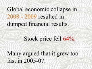 Global economic collapse in
2008 - 2009 resulted in
dumped financial results.
Stock price fell 64%.
Many argued that it grew too
fast in 2005-07.
 