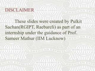 DISCLAIMER
These slides were created by Pulkit
Sachan(RGIPT, Raebareli) as part of an
internship under the guidance of Prof.
Sameer Mathur (IIM Lucknow)
 