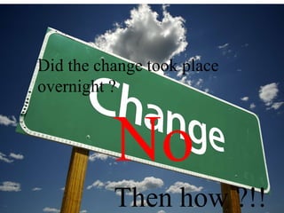 Did the change took place
overnight ?
No
Then how ?!!
 