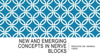 NEW AND EMERGING
CONCEPTS IN NERVE
BLOCKS
PRESENTER-DR. ANAMIKA
YADAV
 