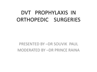 DVT PROPHYLAXIS IN
ORTHOPEDIC SURGERIES
PRESENTED BY –DR SOUVIK PAUL
MODERATED BY –DR PRINCE RAINA
 
