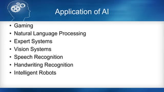 Application of AI
• Gaming
• Natural Language Processing
• Expert Systems
• Vision Systems
• Speech Recognition
• Handwriting Recognition
• Intelligent Robots
 