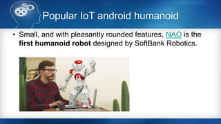 Popular IoT android humanoid
• Small, and with pleasantly rounded features, NAO is the
first humanoid robot designed by SoftBank Robotics.
 