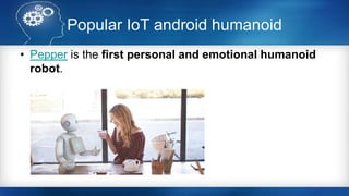 Popular IoT android humanoid
• Pepper is the first personal and emotional humanoid
robot.
 
