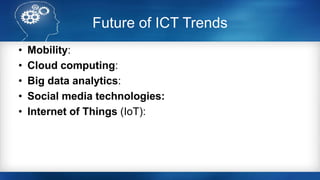 Future of ICT Trends
• Mobility:
• Cloud computing:
• Big data analytics:
• Social media technologies:
• Internet of Things (IoT):
 