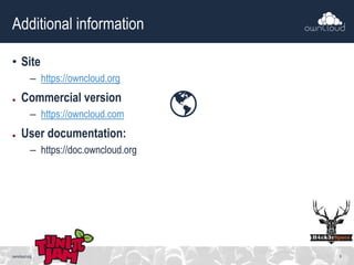 Additional information
• Site
– https://owncloud.org
● Commercial version
– https://owncloud.com
● User documentation:
– https://doc.owncloud.org
owncloud.org 9
 