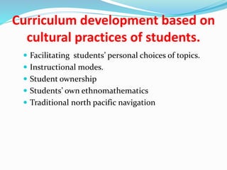 Curriculum development based on
cultural practices of students.
 Facilitating students’ personal choices of topics.
 Instructional modes.
 Student ownership
 Students’ own ethnomathematics
 Traditional north pacific navigation
 