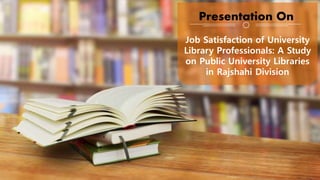 Job Satisfaction of University
Library Professionals: A Study
on Public University Libraries
in Rajshahi Division
Presentation On
 