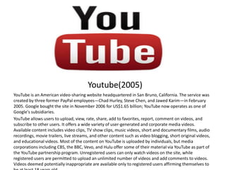 Youtube(2005)
YouTube is an American video-sharing website headquartered in San Bruno, California. The service was
created...