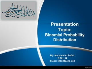 Presentation
Topic:
Binomial Probability
Distribution
By: Muhammad Tufail
R.No: 34
Class: BCS(Open)- 3rd
 