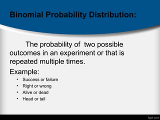 Binomial Probability Distribution:
The probability of two possible
outcomes in an experiment or that is
repeated multiple times.
Example:
• Success or failure
• Right or wrong
• Alive or dead
• Head or tail
 