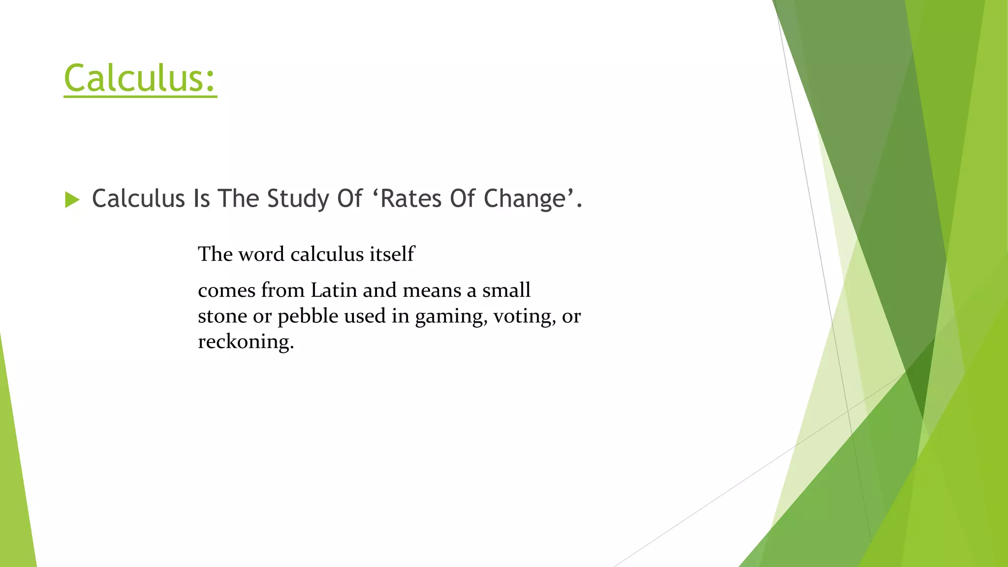 Calculus:
 Calculus Is The Study Of ‘Rates Of Change’.
The word calculus itself
comes from Latin and means a small
stone or pebble used in gaming, voting, or
reckoning.
 
