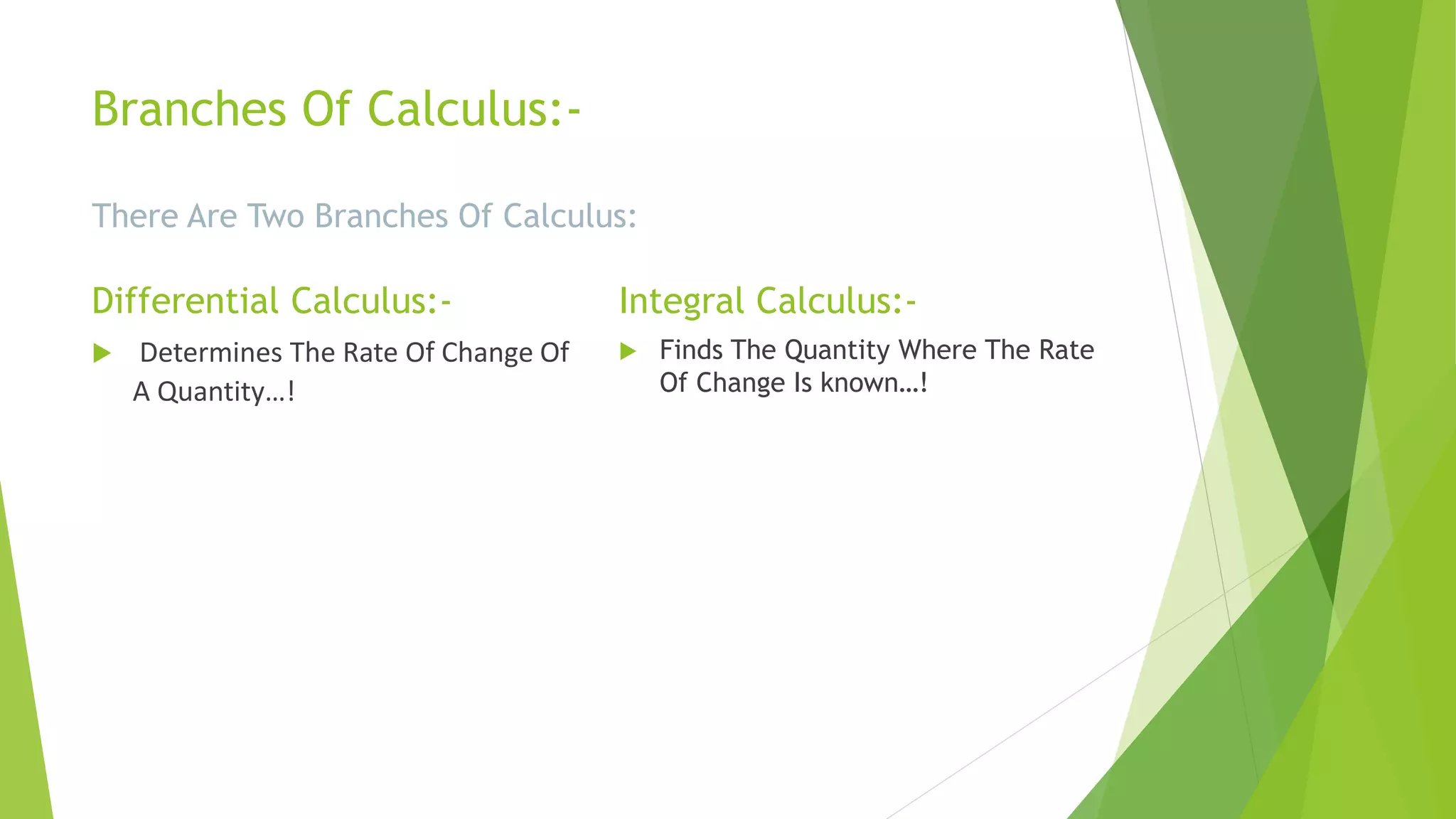 Branches Of Calculus:-
There Are Two Branches Of Calculus:
Differential Calculus:-
 Determines The Rate Of Change Of
A Quantity…!
Integral Calculus:-
 Finds The Quantity Where The Rate
Of Change Is known…!
 