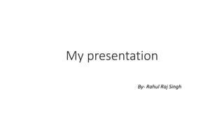 My presentation
By- Rahul Raj Singh
 