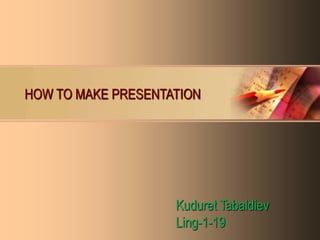HOW TO MAKE PRESENTATION
Kuduret Tabaldiev
Ling-1-19
 