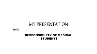 MY PRESENTATION
TOPIC
RESPONSIBILITY OF MEDICAL
STUDENTS
 