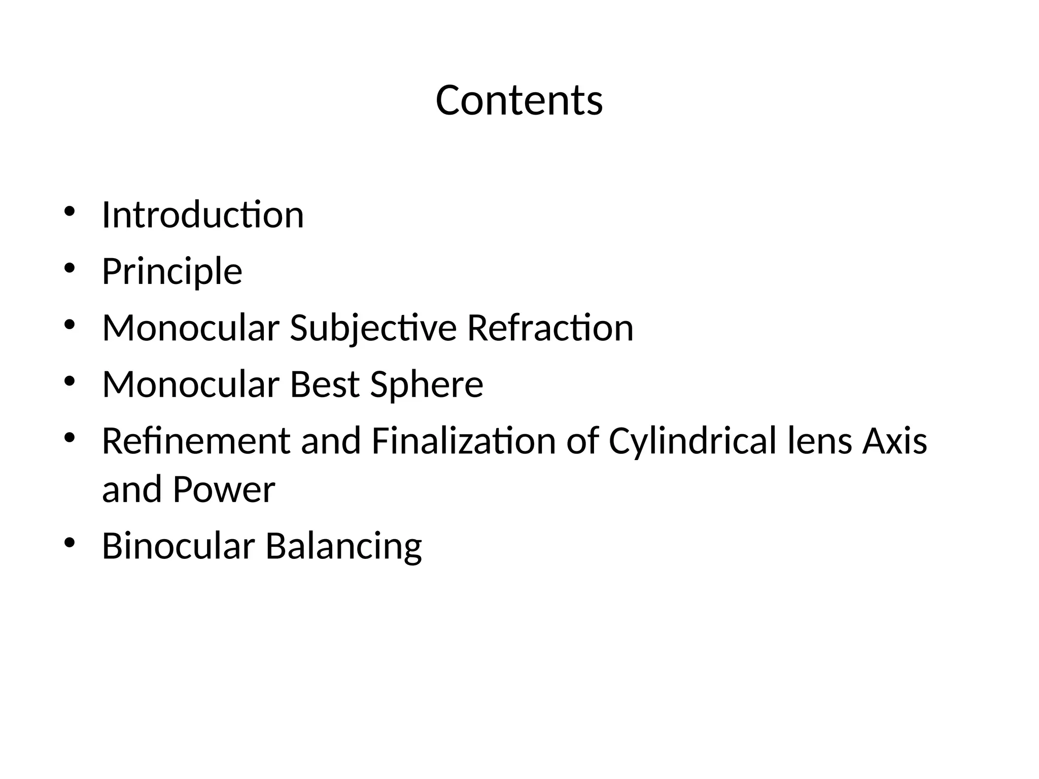 Contents
• Introduction
• Principle
• Monocular Subjective Refraction
• Monocular Best Sphere
• Refinement and Finalization of Cylindrical lens Axis
and Power
• Binocular Balancing
 