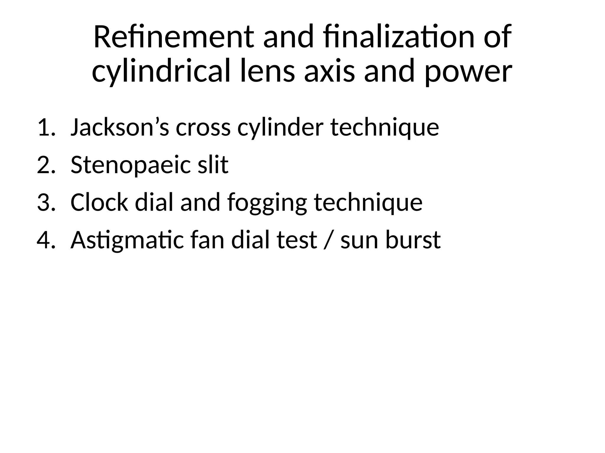 Refinement and finalization of
cylindrical lens axis and power
1. Jackson’s cross cylinder technique
2. Stenopaeic slit
3. Clock dial and fogging technique
4. Astigmatic fan dial test / sun burst
 