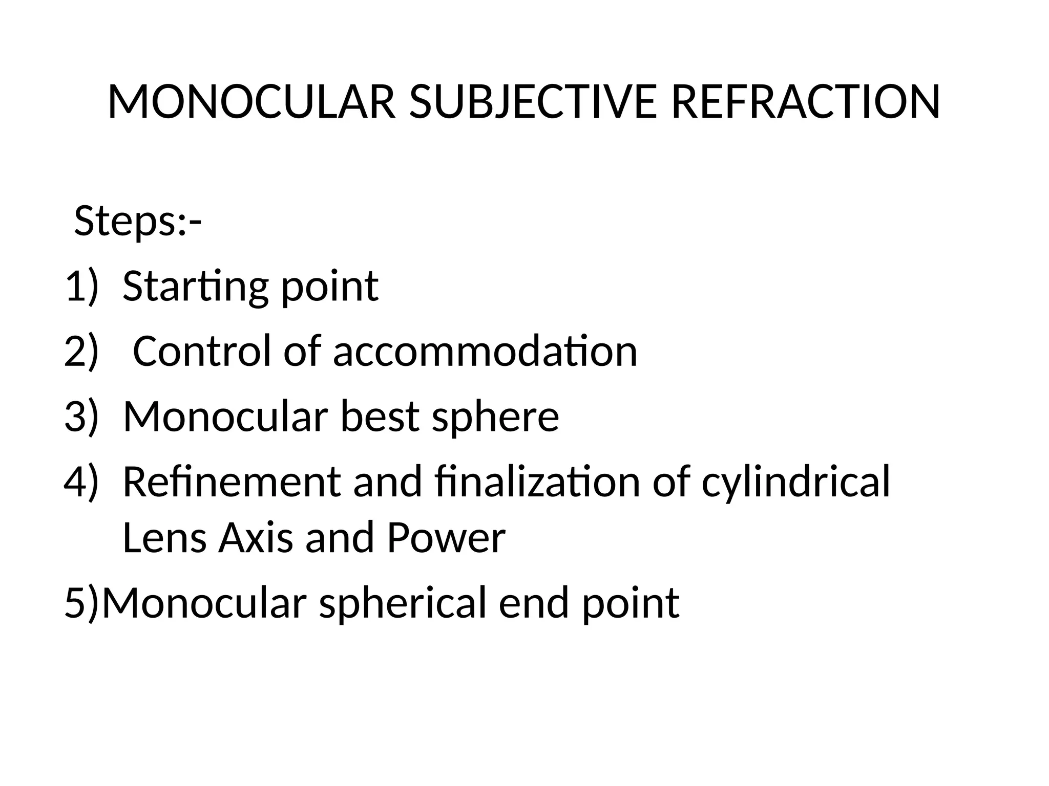 MONOCULAR SUBJECTIVE REFRACTION
Steps:-
1) Starting point
2) Control of accommodation
3) Monocular best sphere
4) Refinement and finalization of cylindrical
Lens Axis and Power
5)Monocular spherical end point
 