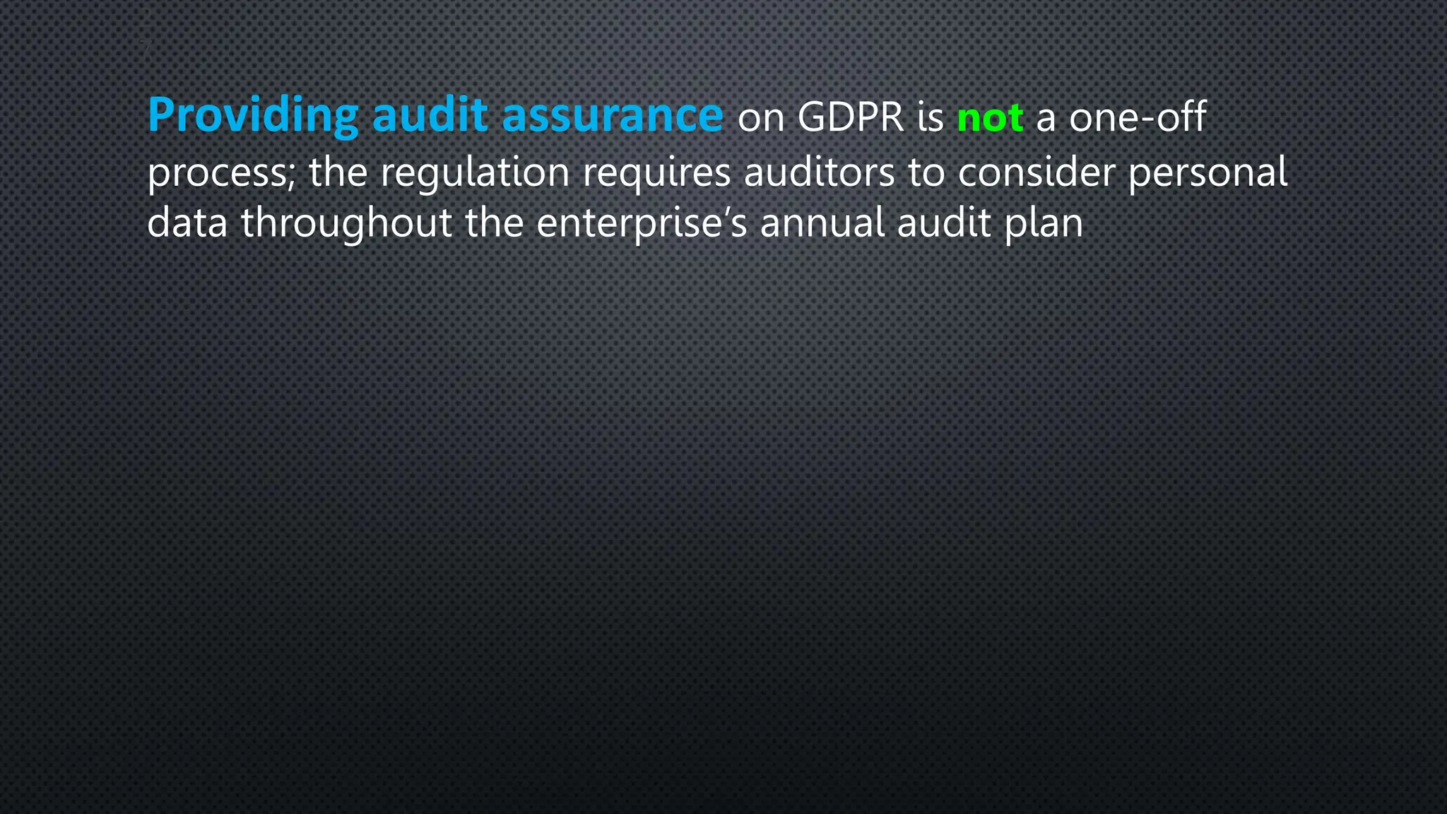 2
7
Providing audit assurance on GDPR is not a one-off
process; the regulation requires auditors to consider personal
data throughout the enterprise’s annual audit plan
 