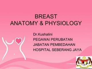 BREAST
ANATOMY & PHYSIOLOGY
Dr.Kushalini
PEGAWAI PERUBATAN
JABATAN PEMBEDAHAN
HOSPITAL SEBERANG JAYA
 