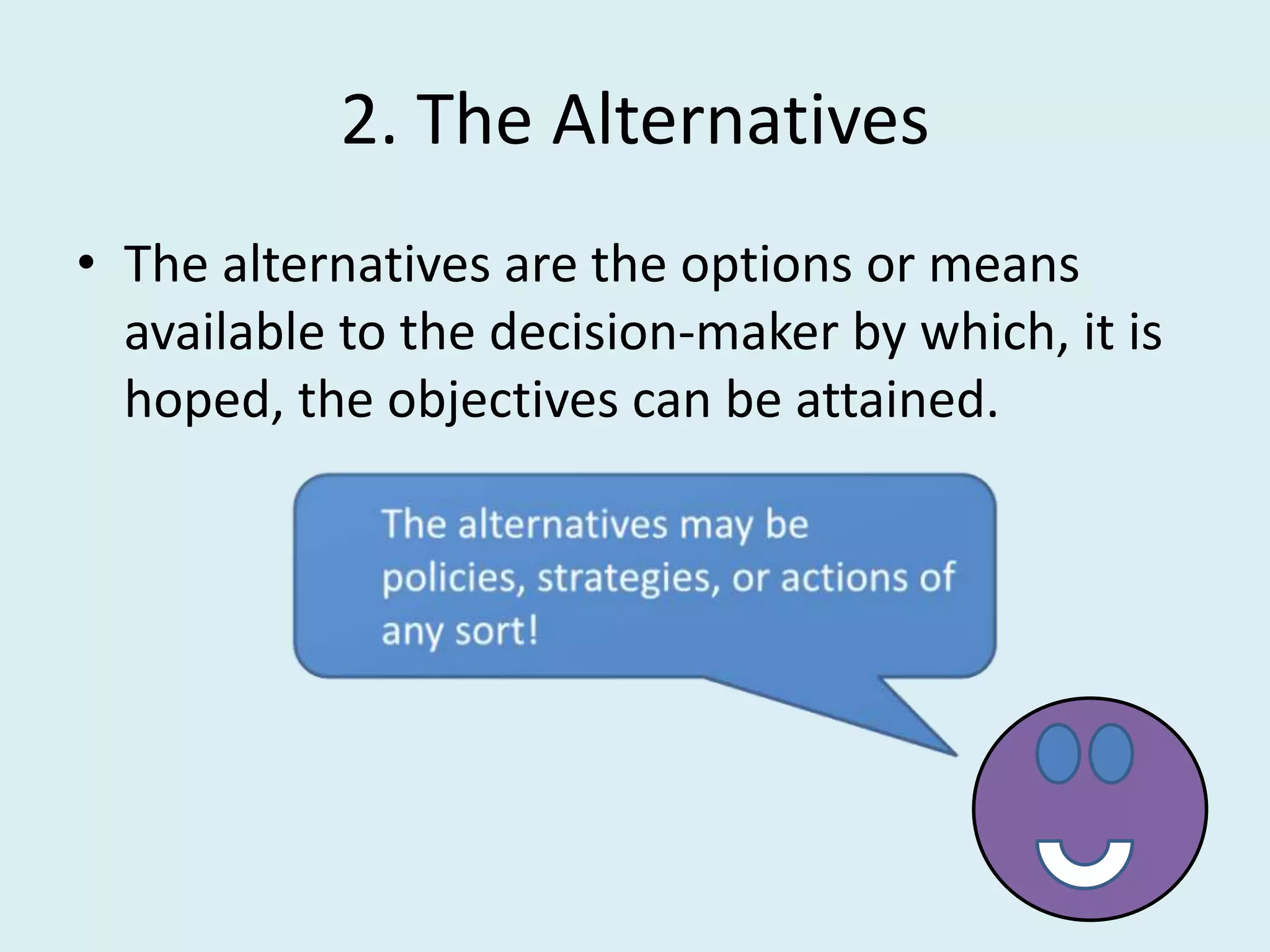 2. The Alternatives
• The alternatives are the options or means
  available to the decision-maker by which, it is
  hoped, the objectives can be attained.
 