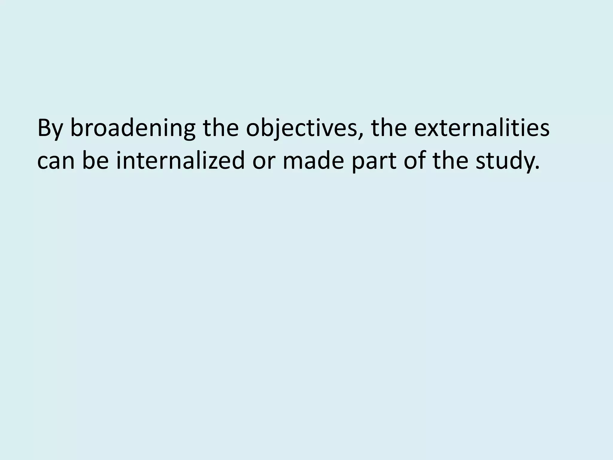 By broadening the objectives, the externalities
can be internalized or made part of the study.
 