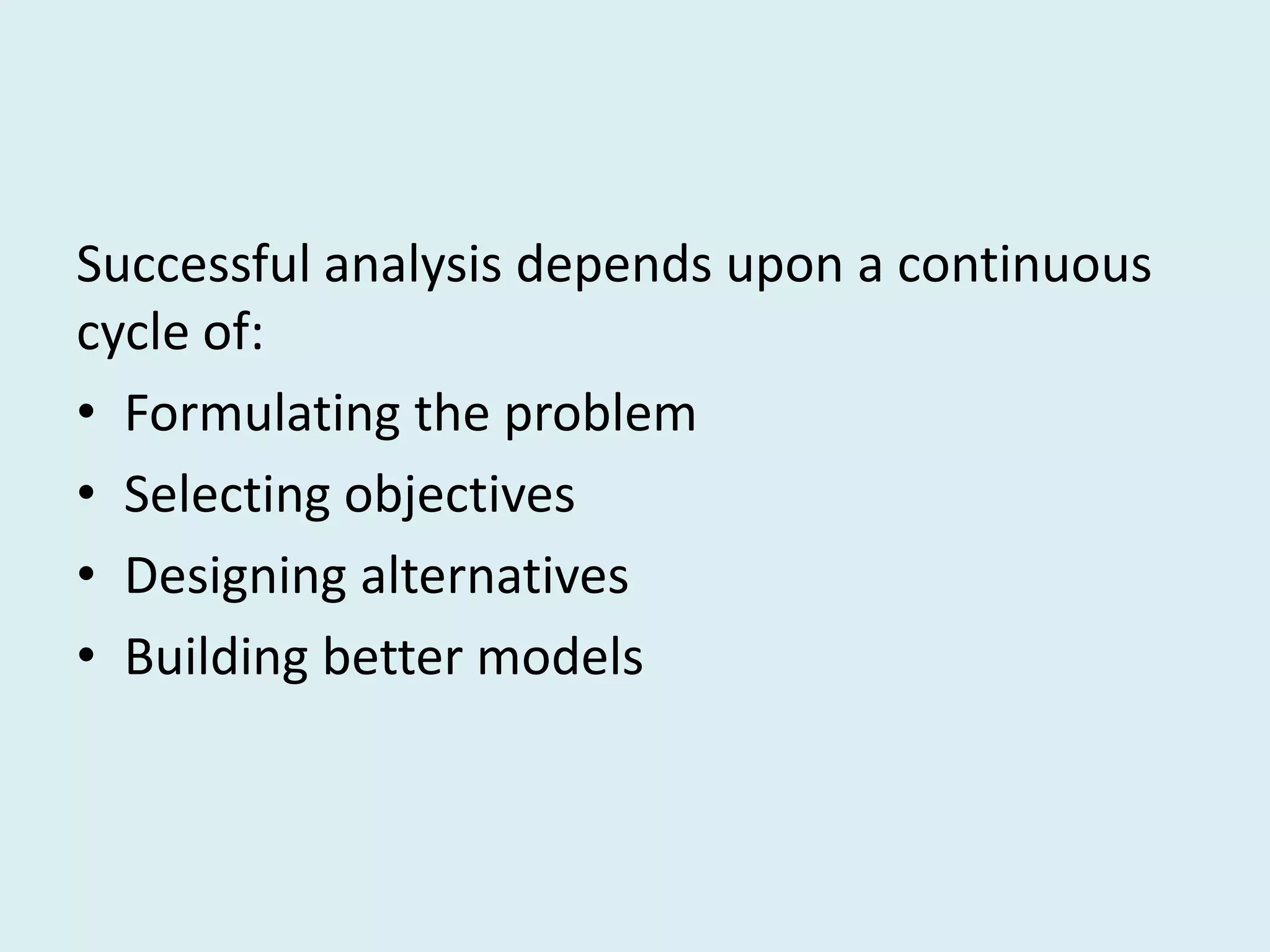 Successful analysis depends upon a continuous
cycle of:
• Formulating the problem
• Selecting objectives
• Designing alternatives
• Building better models
 