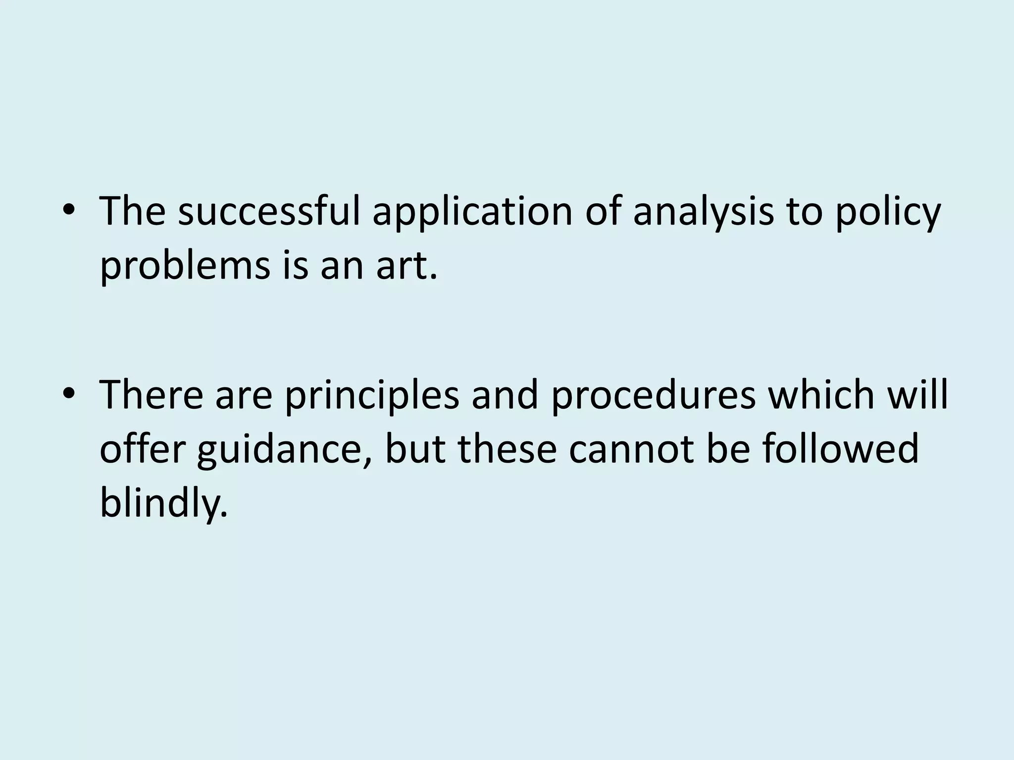 • The successful application of analysis to policy
  problems is an art.

• There are principles and procedures which will
  offer guidance, but these cannot be followed
  blindly.
 