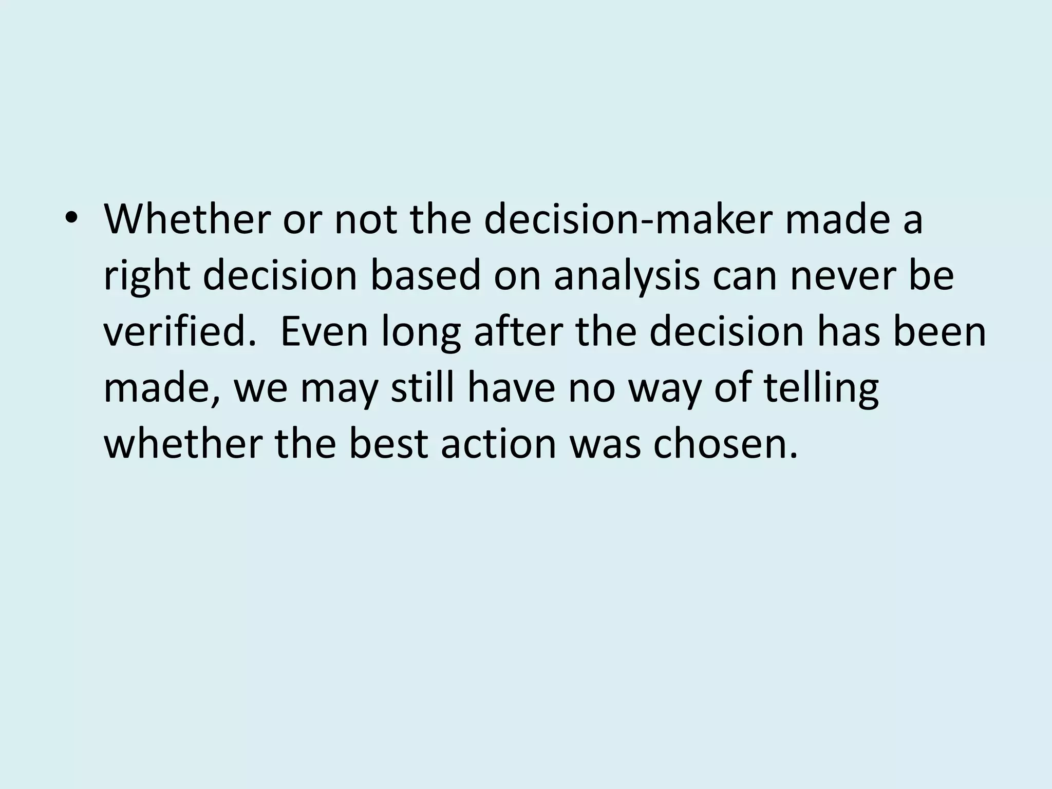 • Whether or not the decision-maker made a
  right decision based on analysis can never be
  verified. Even long after the decision has been
  made, we may still have no way of telling
  whether the best action was chosen.
 