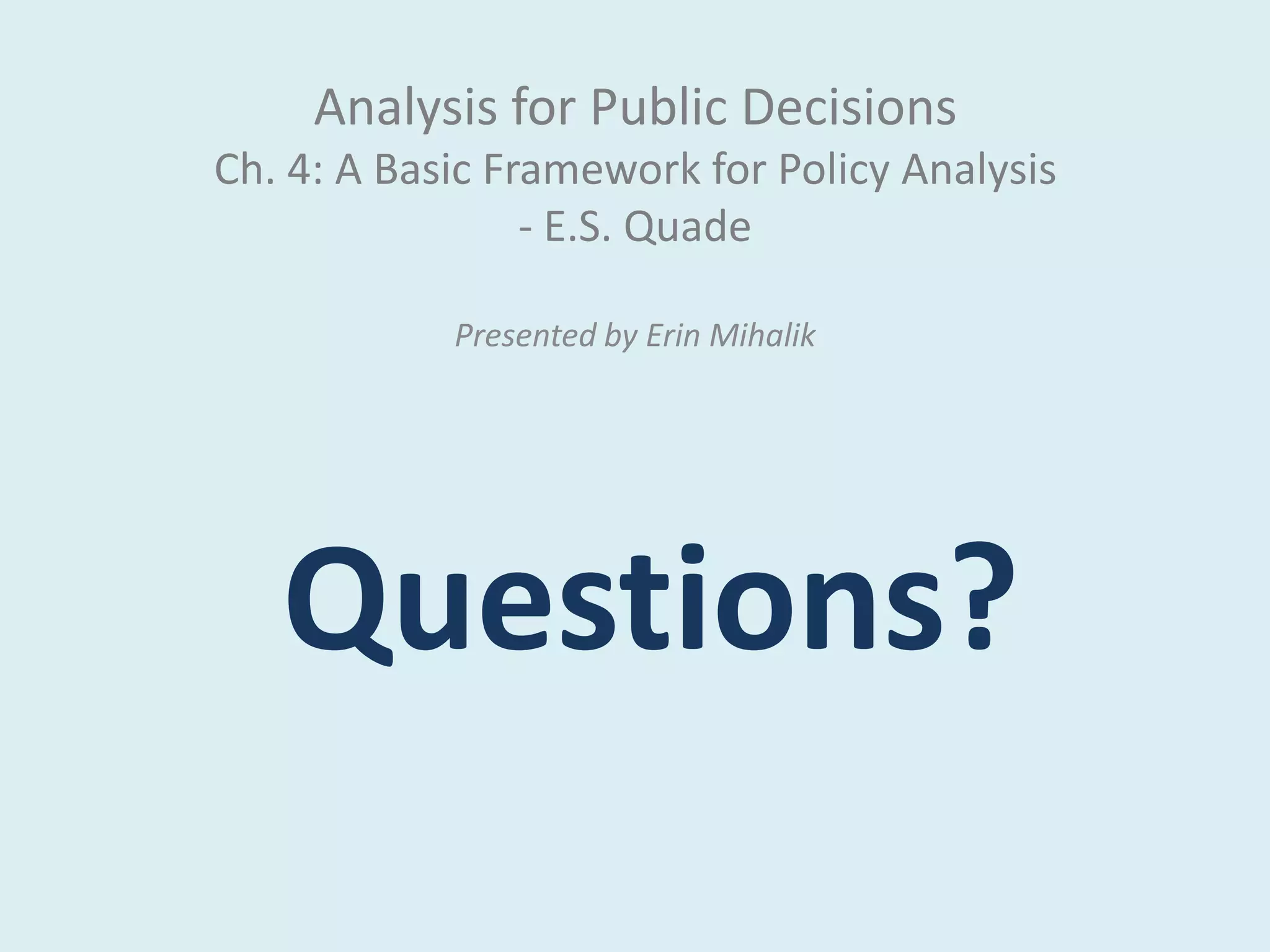 Analysis for Public Decisions
Ch. 4: A Basic Framework for Policy Analysis
                 - E.S. Quade

            Presented by Erin Mihalik




   Questions?
 