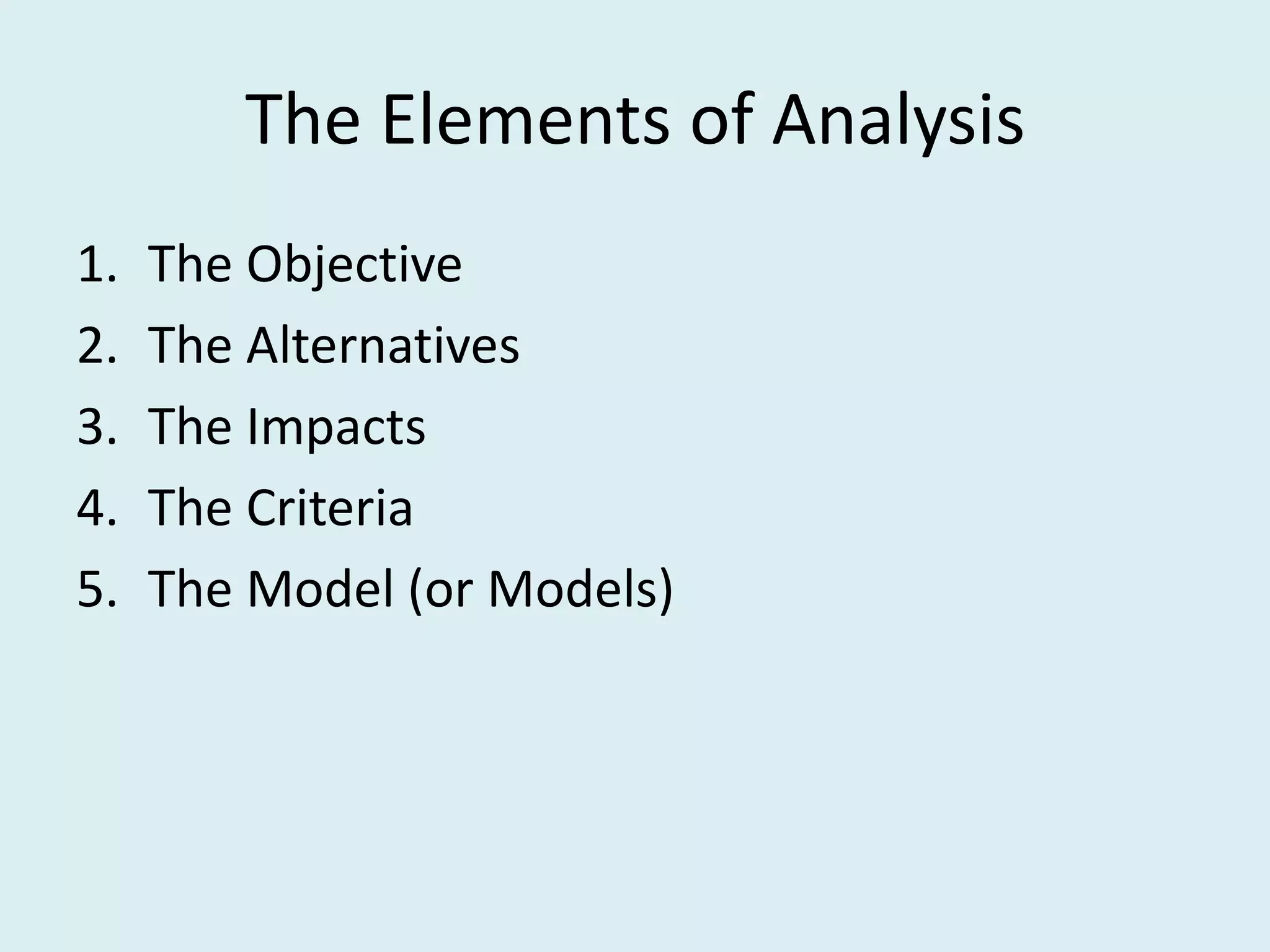 The Elements of Analysis
1.   The Objective
2.   The Alternatives
3.   The Impacts
4.   The Criteria
5.   The Model (or Models)
 