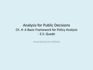 Analysis for Public Decisions
Ch. 4: A Basic Framework for Policy Analysis
                 - E.S. Quade

            Presented by Erin Mihalik
 