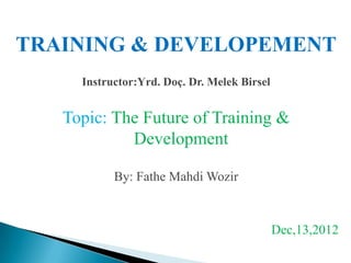 TRAINING & DEVELOPEMENT
     Instructor:Yrd. Doç. Dr. Melek Birsel


   Topic: The Future of Training &
            Development

           By: Fathe Mahdi Wozir



                                             Dec,13,2012
 