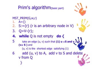 PRIM’S ALGORITHMPick out a nodPick out the shortest edge that is connected to your tree so far, as long as it doesn’t create a cycleContinue this until all nodes are coveredhttp://www.slideshare.net/zhaokatherine/minimum-spanning-tree