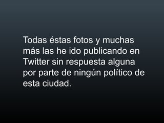 Todas éstas fotos y muchas
más las he ido publicando en
Twitter sin respuesta alguna
por parte de ningún político de
esta ciudad.
 