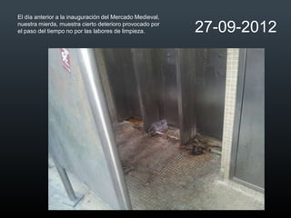 El día anterior a la inauguración del Mercado Medieval,
nuestra mierda, muestra cierto deterioro provocado por
el paso del tiempo no por las labores de limpieza.        27-09-2012
 