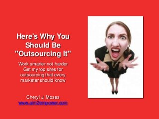 Here's Why You
  Should Be
"Outsourcing It"
Work smarter not harder
  Get my top sites for
 outsourcing that every
 marketer should know


   Cheryl J. Moses
www.aim2empower.com
 