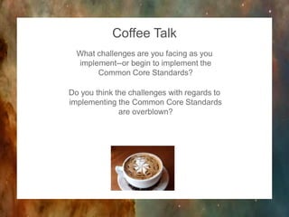 Coffee Talk
What challenges are you facing as you
implement--or begin to implement the
Common Core Standards?
Do you think the challenges with regards to
implementing the Common Core Standards
are overblown?

 