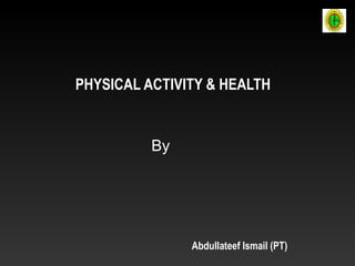 Abdullateef Ismail (PT)
PHYSICAL ACTIVITY & HEALTH
By
 