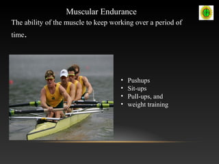 The ability of the muscle to keep working over a period of
time.
• Pushups
• Sit-ups
• Pull-ups, and
• weight training
Muscular Endurance
 