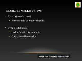 DIABETES MELLITUS (DM)
• Type I (juvenile onset)
• Pancreas fails to produce insulin
• Type 2 (adult onset)
• Lack of sensitivity to insulin
• Often caused by obesity
American Diabetes AssociationAmerican Diabetes Association
 