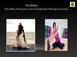 The ability of the joints to move through their full range of motion.
Flexibility
 