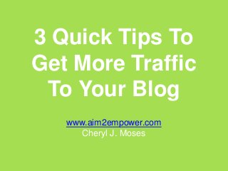 3 Quick Tips To
Get More Traffic
 To Your Blog
   www.aim2empower.com
      Cheryl J. Moses
 